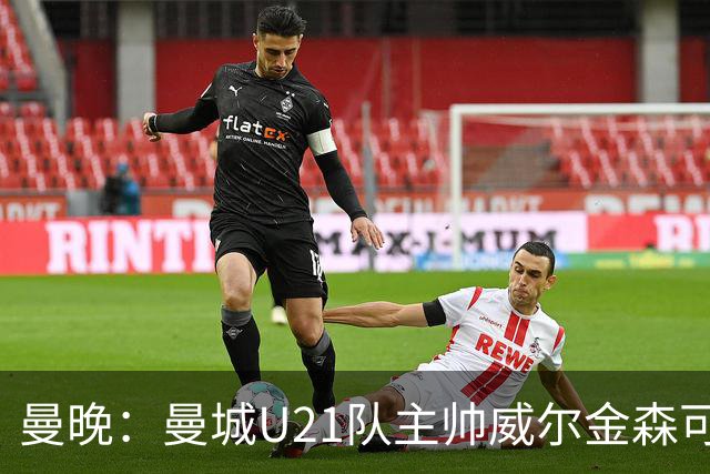 曼晚：曼城U21队主帅威尔金森可能离任，英甲和海外俱乐部有意